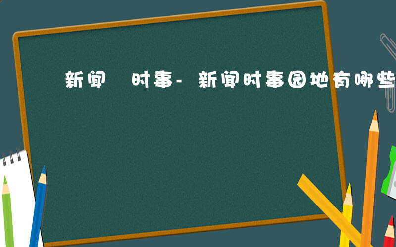 新闻 时事-新闻时事园地有哪些